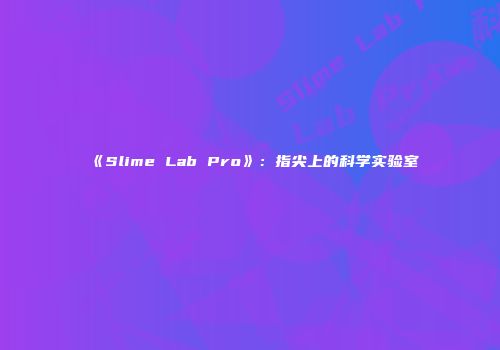 《Slime Lab Pro》：指尖上的科学实验室