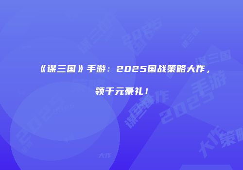 《谋三国》手游：2025国战策略大作，领千元豪礼！