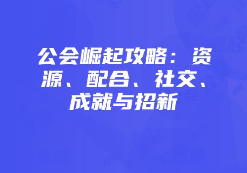 公会崛起攻略：资源、配合、社交、成就与招新