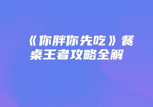 《你胖你先吃》餐桌王者攻略全解