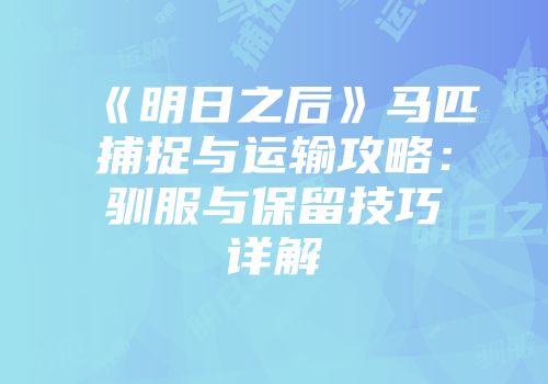 《明日之后》马匹捕捉与运输攻略：驯服与保留技巧详解