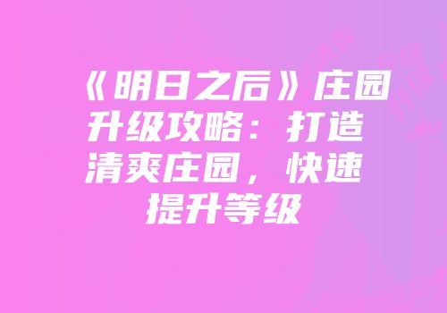 《明日之后》庄园升级攻略：打造清爽庄园，快速提升等级
