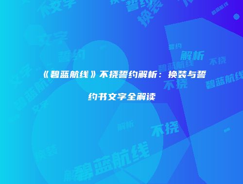《碧蓝航线》不挠誓约解析：换装与誓约书文字全解读