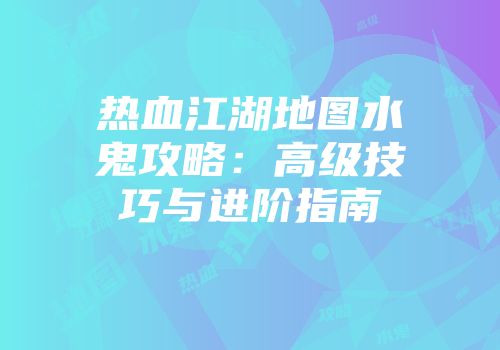 热血江湖地图水鬼攻略:高级技巧与进阶指南