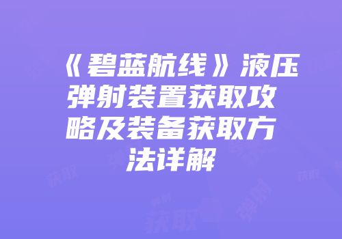 《碧蓝航线》液压弹射装置获取攻略及装备获取方法详解