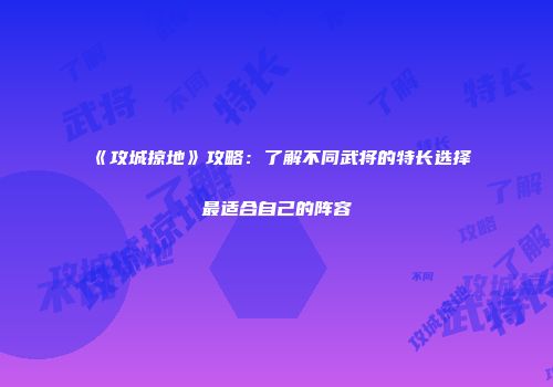 《攻城掠地》攻略：了解不同武将的特长选择最适合自己的阵容
