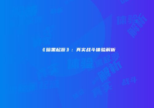 《暗黑起源》：真实战斗体验解析