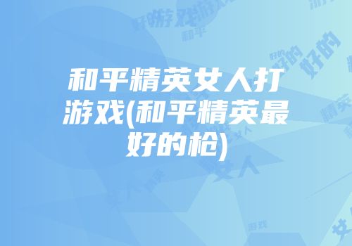 和平精英女人打游戏(和平精英最好的枪)