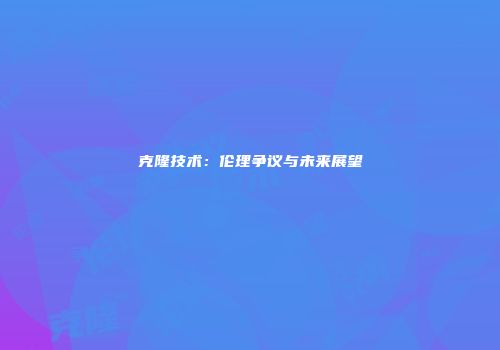 克隆技术：伦理争议与未来展望