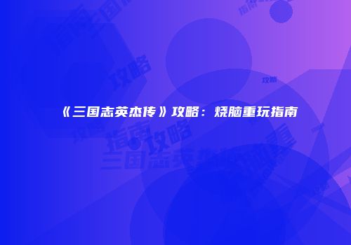 《三国志英杰传》攻略：烧脑重玩指南