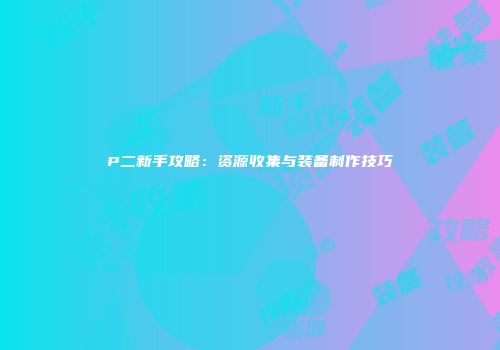 P二新手攻略：资源收集与装备制作技巧