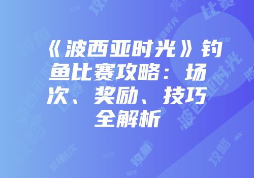 《波西亚时光》钓鱼比赛攻略：场次、奖励、技巧全解析