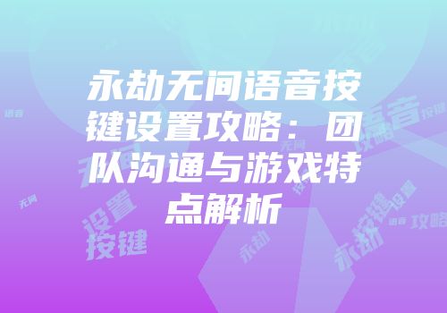 永劫无间语音按键设置攻略:团队沟通与游戏特点解析