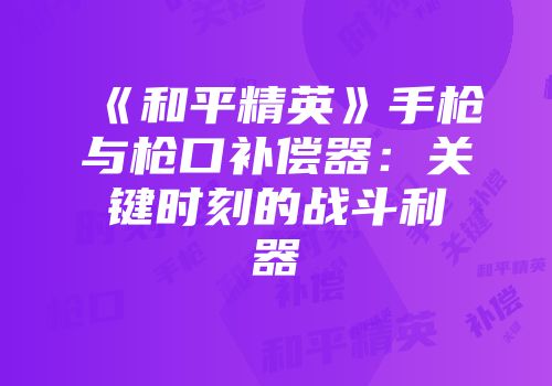 《和平精英》手枪与枪口补偿器:关键时刻的战斗利器