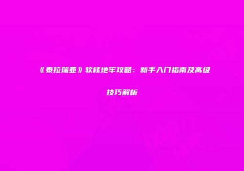 《泰拉瑞亚》软核地牢攻略：新手入门指南及高级技巧解析