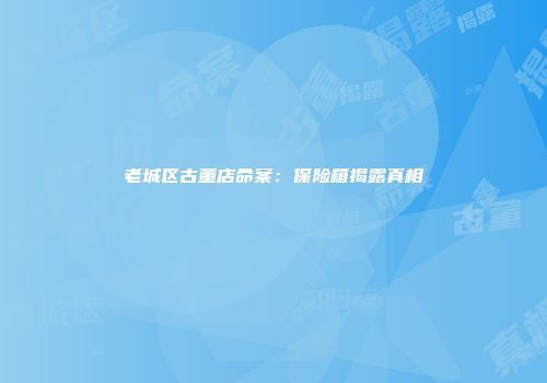 老城区古董店命案：保险箱揭露真相