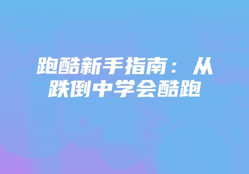 跑酷新手指南：从跌倒中学会酷跑