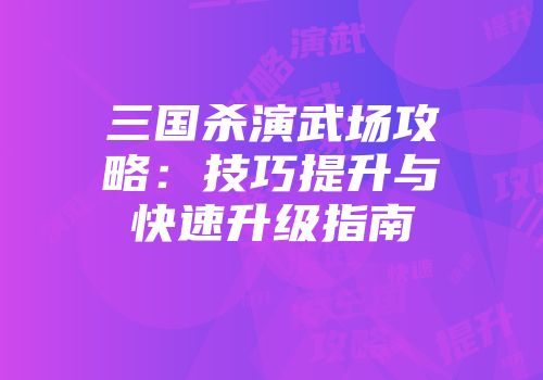 三国杀演武场攻略:技巧提升与快速升级指南