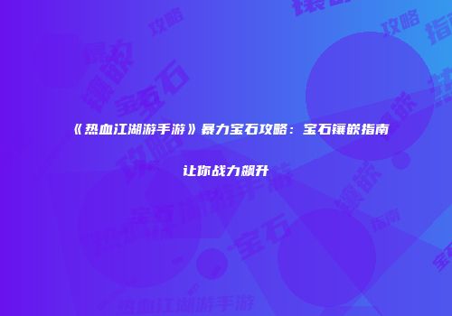 《热血江湖游手游》暴力宝石攻略：宝石镶嵌指南让你战力飙升