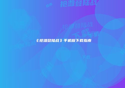 《抢滩登陆战》手机版下载指南