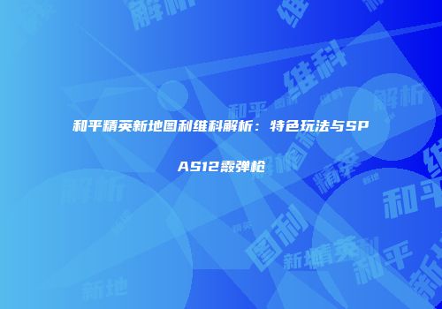 和平精英新地图利维科解析：特色玩法与SPAS12霰弹枪