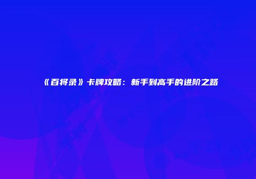 《百将录》卡牌攻略：新手到高手的进阶之路