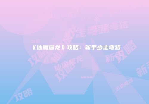 《仙魔屠龙》攻略：新手少走弯路