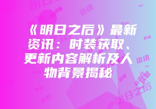 《明日之后》最新资讯:时装获取、更新内容解析及人物背景揭秘