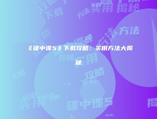 《碟中谍5》下载攻略:实用方法大揭秘
