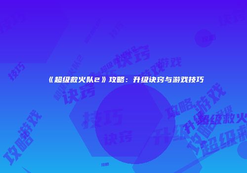 《超级救火队2》攻略:升级诀窍与游戏技巧