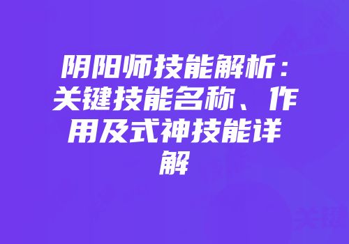 阴阳师技能解析：关键技能名称、作用及式神技能详解
