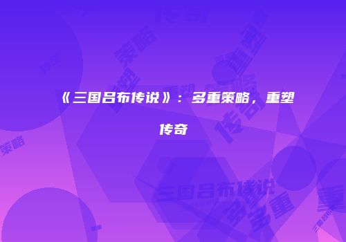 《三国吕布传说》：多重策略，重塑传奇