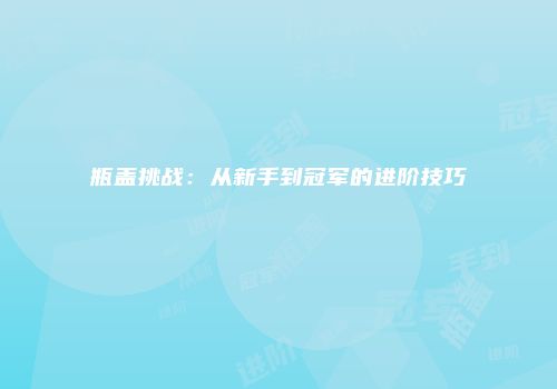 瓶盖挑战：从新手到冠军的进阶技巧