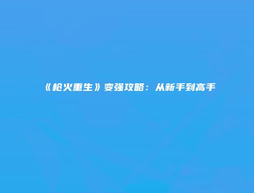 《枪火重生》变强攻略：从新手到高手