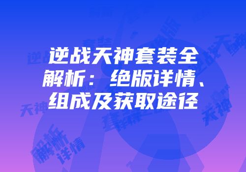 逆战天神套装全解析：绝版详情、组成及获取途径