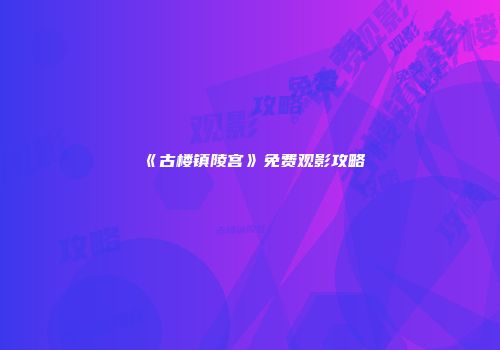 《古楼镇陵宫》免费观影攻略