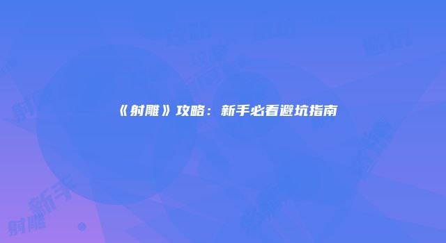 《射雕》攻略：新手必看避坑指南