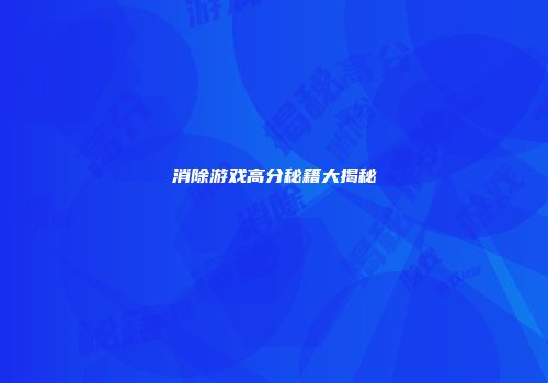 消除游戏高分秘籍大揭秘