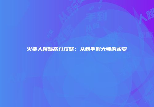 火柴人跳跳高分攻略：从新手到大师的蜕变