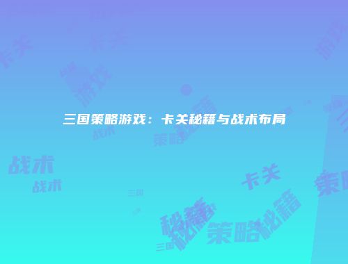 三国策略游戏：卡关秘籍与战术布局