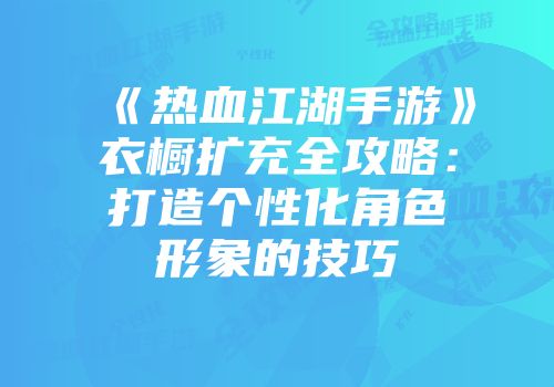 《热血江湖手游》衣橱扩充全攻略：打造个性化角色形象的技巧
