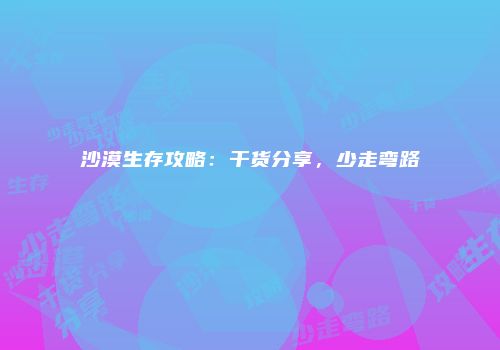沙漠生存攻略：干货分享，少走弯路