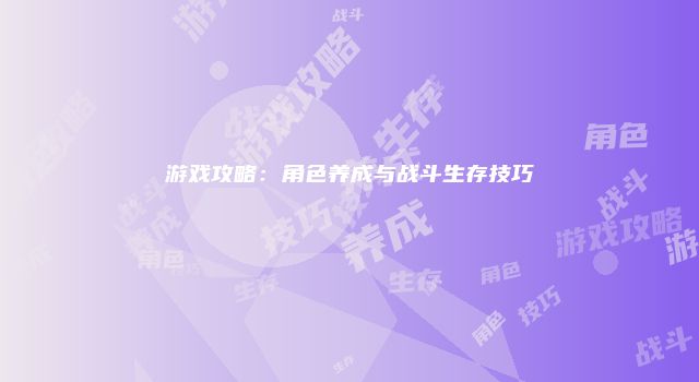 游戏攻略：角色养成与战斗生存技巧