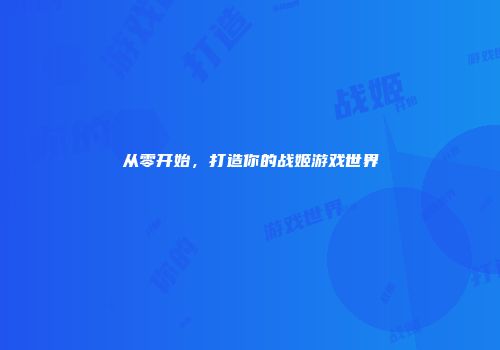 从零开始,打造你的战姬游戏世界