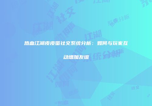 热血江湖皮皮蛋社交系统分析：如何与玩家互动增加友谊