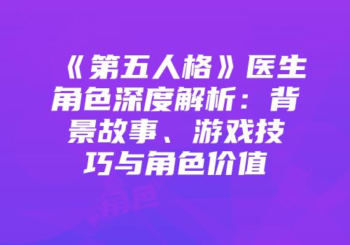 《第五人格》医生角色深度解析：背景故事、游戏技巧与角色价值