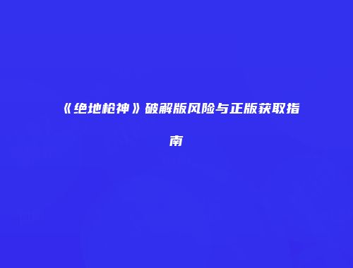 《绝地枪神》破解版风险与正版获取指南