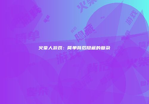 火柴人游戏：简单背后隐藏的复杂