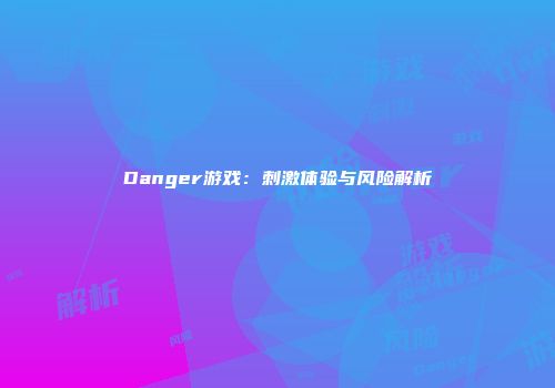 Danger游戏：刺激体验与风险解析