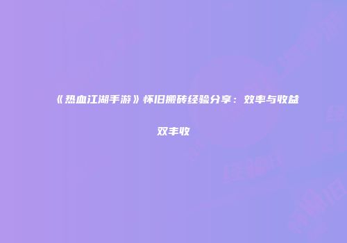 《热血江湖手游》怀旧搬砖经验分享:效率与收益双丰收